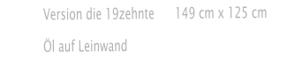 Version die 19zehnte      149 cm x 125 cm   Öl auf Leinwand